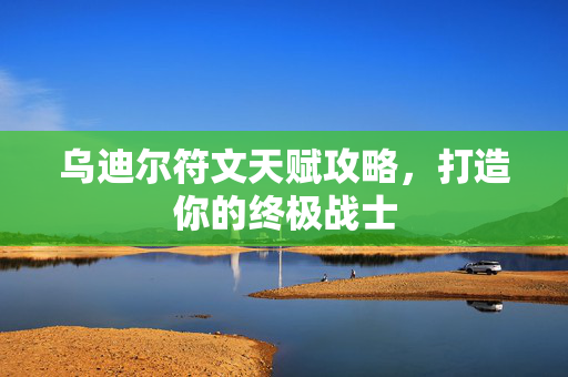 乌迪尔符文天赋攻略，打造你的终极战士