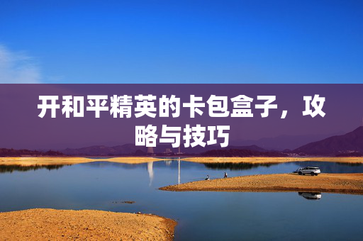 开和平精英的卡包盒子，攻略与技巧