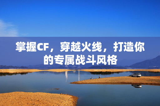 掌握CF，穿越火线，打造你的专属战斗风格