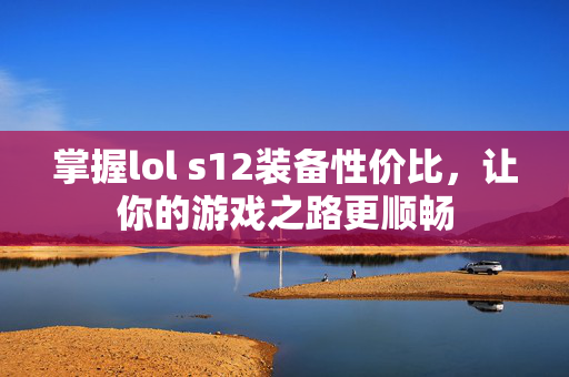 掌握lol s12装备性价比，让你的游戏之路更顺畅