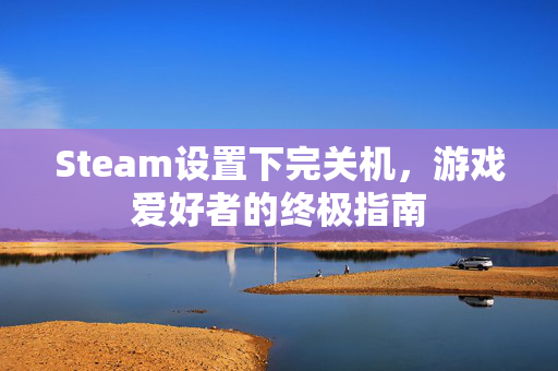 Steam设置下完关机，游戏爱好者的终极指南