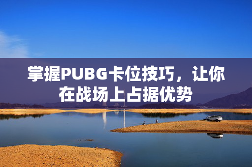 掌握PUBG卡位技巧，让你在战场上占据优势