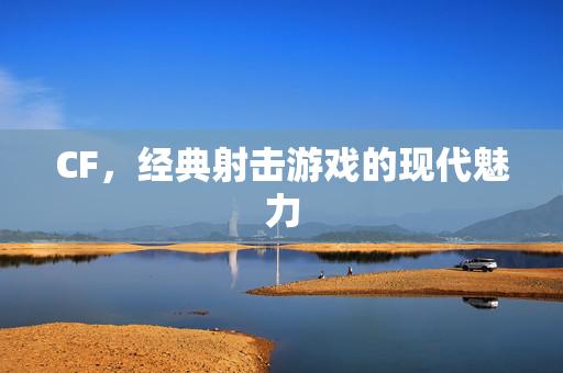 CF，经典射击游戏的现代魅力