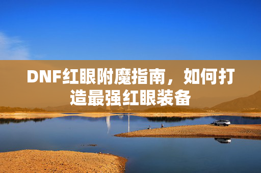DNF红眼附魔指南，如何打造最强红眼装备