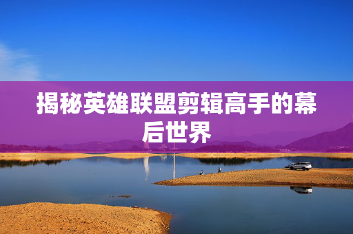 揭秘英雄联盟剪辑高手的幕后世界