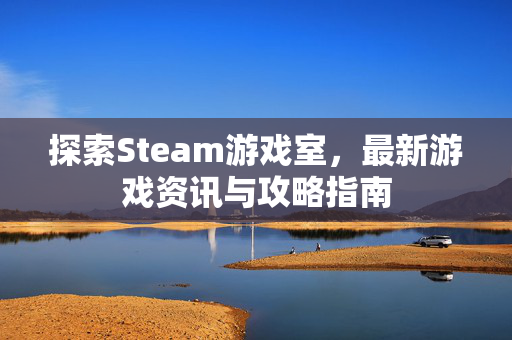 探索Steam游戏室，最新游戏资讯与攻略指南