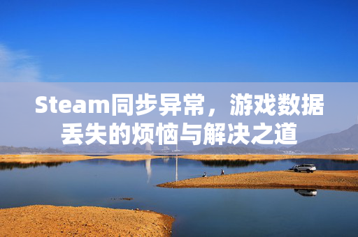 Steam同步异常，游戏数据丢失的烦恼与解决之道
