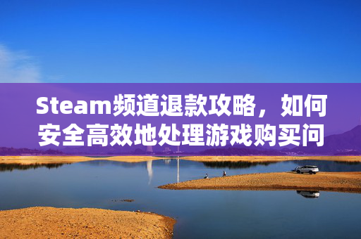 Steam频道退款攻略，如何安全高效地处理游戏购买问题