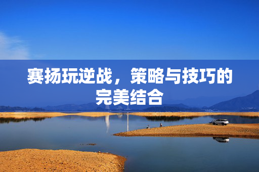 赛扬玩逆战，策略与技巧的完美结合