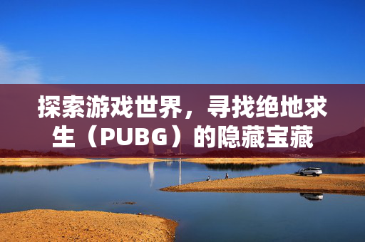探索游戏世界，寻找绝地求生（PUBG）的隐藏宝藏