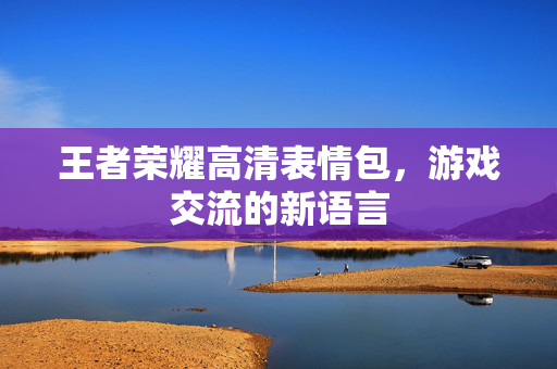 王者荣耀高清表情包，游戏交流的新语言