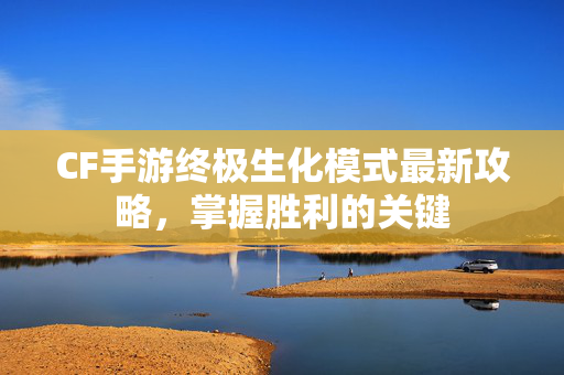 CF手游终极生化模式最新攻略，掌握胜利的关键