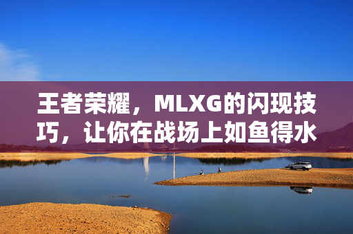 王者荣耀，MLXG的闪现技巧，让你在战场上如鱼得水