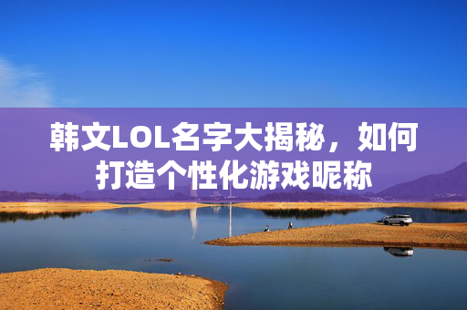 韩文LOL名字大揭秘，如何打造个性化游戏昵称