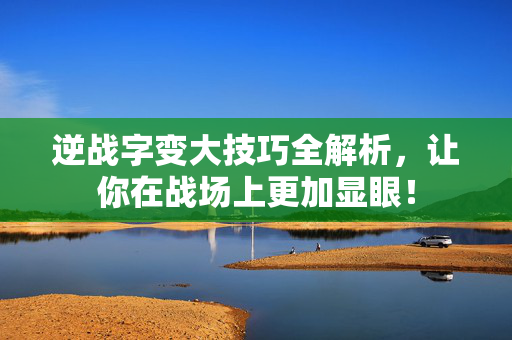 逆战字变大技巧全解析，让你在战场上更加显眼！