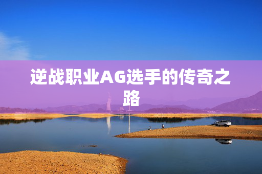 逆战职业AG选手的传奇之路