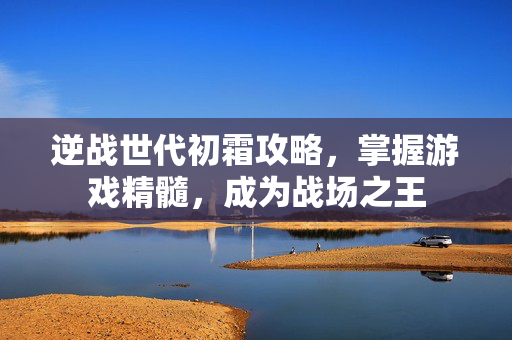 逆战世代初霜攻略，掌握游戏精髓，成为战场之王