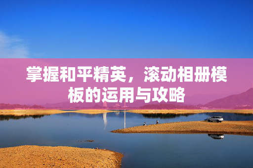 掌握和平精英，滚动相册模板的运用与攻略