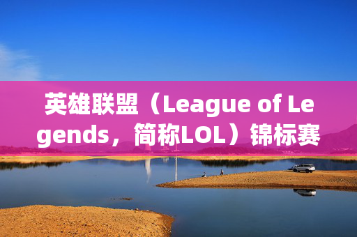 英雄联盟（League of Legends，简称LOL）锦标赛事回顾与攻略指南