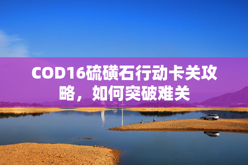 COD16硫磺石行动卡关攻略，如何突破难关