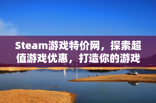 Steam游戏特价网，探索超值游戏优惠，打造你的游戏收藏