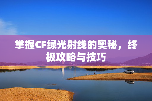 掌握CF绿光射线的奥秘，终极攻略与技巧