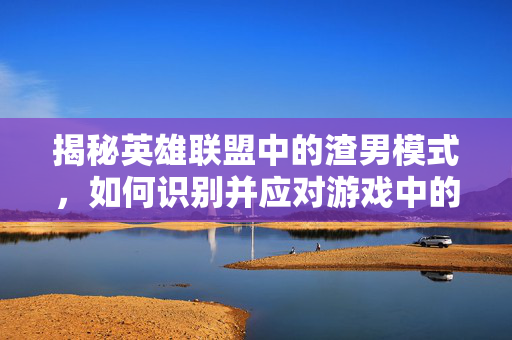 揭秘英雄联盟中的渣男模式，如何识别并应对游戏中的不良行为