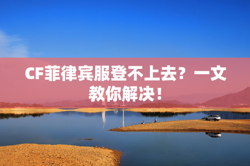 CF菲律宾服登不上去？一文教你解决！