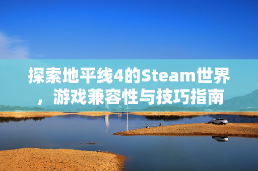 探索地平线4的Steam世界，游戏兼容性与技巧指南