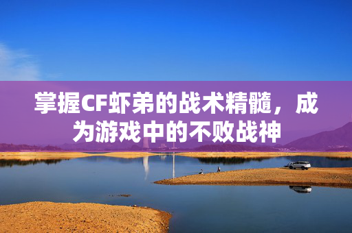 掌握CF虾弟的战术精髓，成为游戏中的不败战神