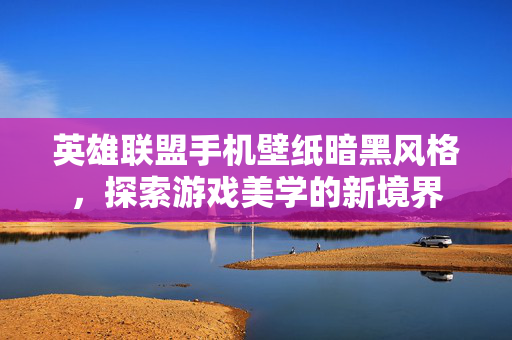 英雄联盟手机壁纸暗黑风格，探索游戏美学的新境界