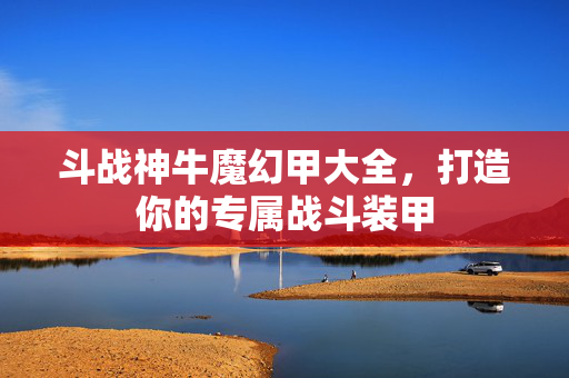 斗战神牛魔幻甲大全，打造你的专属战斗装甲