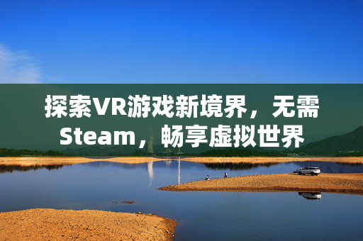 探索VR游戏新境界，无需Steam，畅享虚拟世界