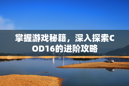 掌握游戏秘籍，深入探索COD16的进阶攻略