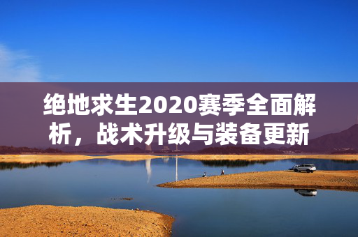 绝地求生2020赛季全面解析，战术升级与装备更新