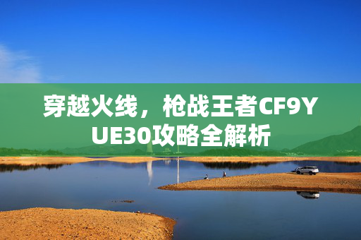 穿越火线，枪战王者CF9YUE30攻略全解析