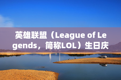 英雄联盟（League of Legends，简称LOL）生日庆典活动攻略