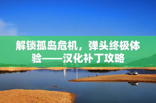 解锁孤岛危机，弹头终极体验——汉化补丁攻略