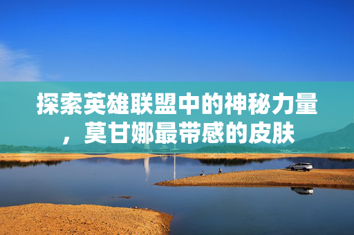 探索英雄联盟中的神秘力量，莫甘娜最带感的皮肤