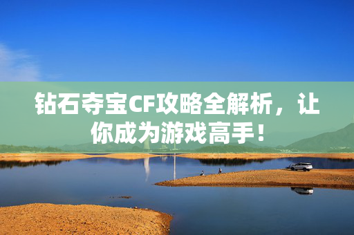 钻石夺宝CF攻略全解析，让你成为游戏高手！