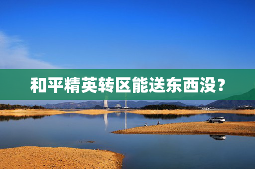 和平精英转区能送东西没？