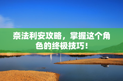 奈法利安攻略，掌握这个角色的终极技巧！