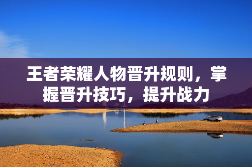 王者荣耀人物晋升规则，掌握晋升技巧，提升战力