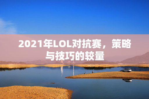 2021年LOL对抗赛，策略与技巧的较量