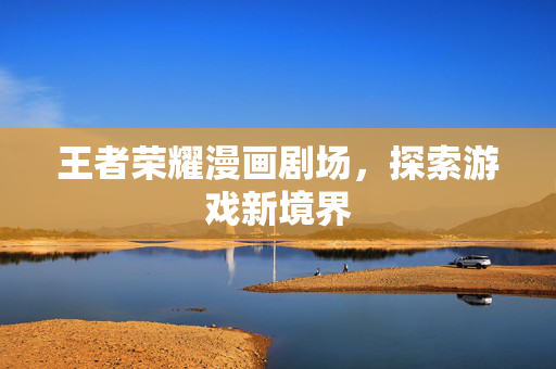 王者荣耀漫画剧场，探索游戏新境界