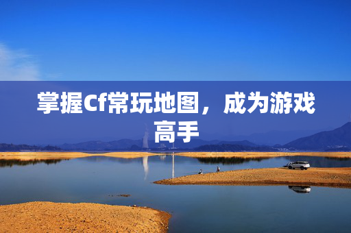 掌握Cf常玩地图，成为游戏高手