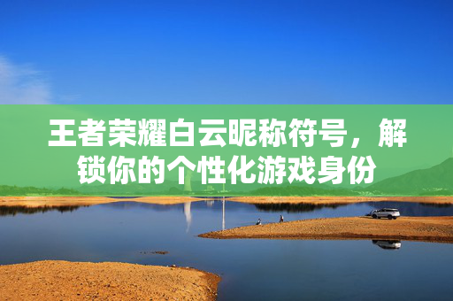 王者荣耀白云昵称符号，解锁你的个性化游戏身份