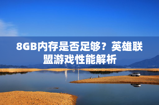 8GB内存是否足够？英雄联盟游戏性能解析