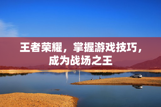 王者荣耀，掌握游戏技巧，成为战场之王