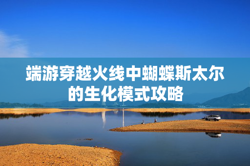 端游穿越火线中蝴蝶斯太尔的生化模式攻略